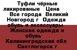 Туфли чёрные лакированые › Цена ­ 500 - Все города, Великий Новгород г. Одежда, обувь и аксессуары » Женская одежда и обувь   . Калининградская обл.,Светлогорск г.